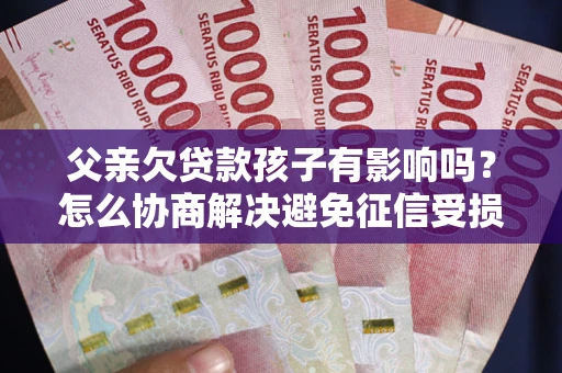 济南父亲欠贷款孩子有影响吗？怎么协商解决避免征信受损？