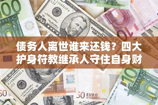 济南债务人离世谁来还钱？四大护身符教继承人守住自身财产