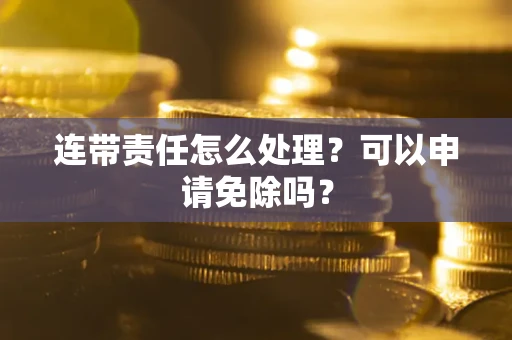 济南连带责任怎么处理？可以申请免除吗？