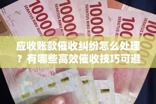 济南应收账款催收纠纷怎么处理？有哪些高效催收技巧可避免坏账？
