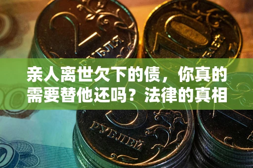 济南亲人离世欠下的债，你真的需要替他还吗？法律的真相或许与你想的不一样