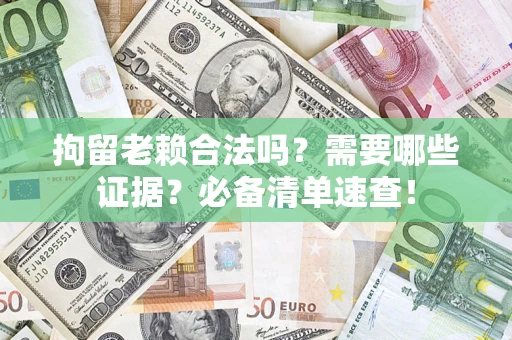 济南拘留老赖合法吗？需要哪些证据？必备清单速查！