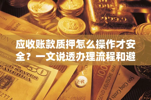 济南应收账款质押怎么操作才安全？一文说透办理流程和避险绝招